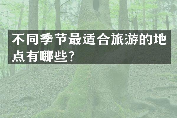不同季节最适合旅游的地点有哪些？