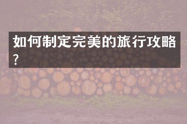 如何制定完美的旅行攻略？