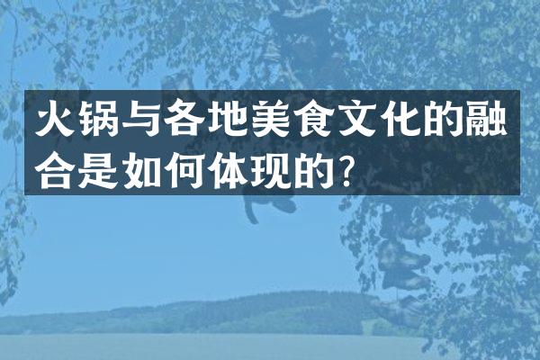 火锅与各地美食文化的融合是如何体现的？