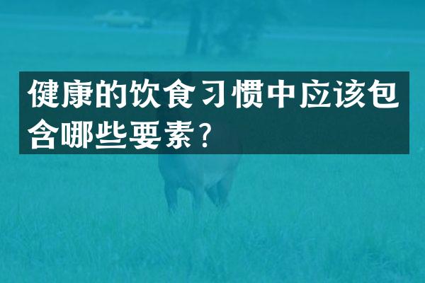 健康的饮食习惯中应该包含哪些要素？