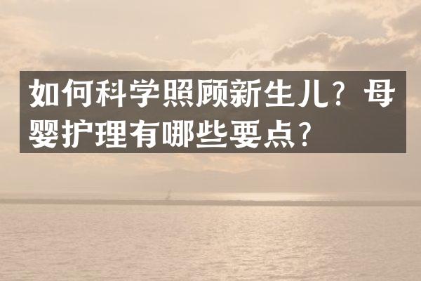 如何科学照顾新生儿？母婴护理有哪些要点？