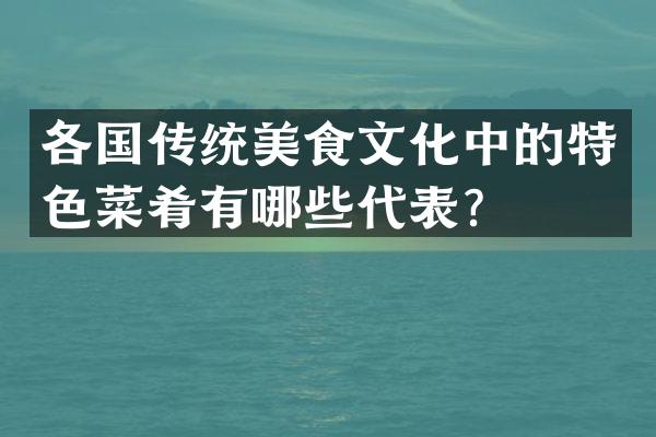 各国传统美食文化中的特色菜肴有哪些代表？