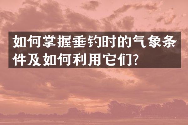 如何掌握垂钓时的气象条件及如何利用它们？