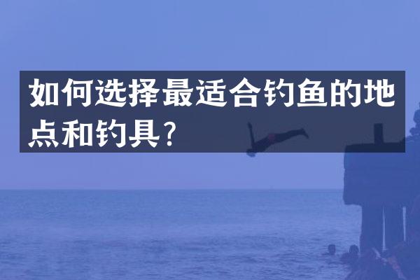 如何选择最适合钓鱼的地点和钓具？