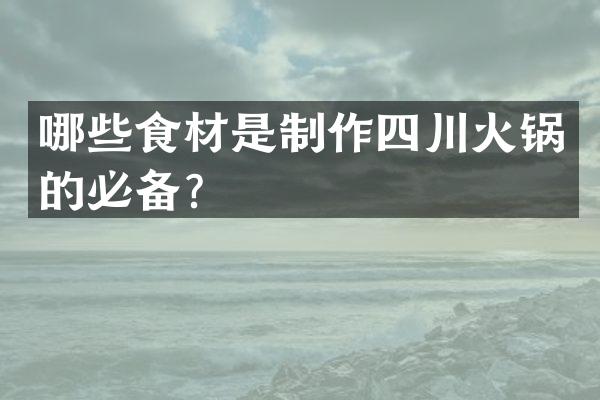 哪些食材是制作四川火锅的必备？