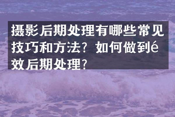 摄影后期处理有哪些常见技巧和方法？如何做到高效后期处理？