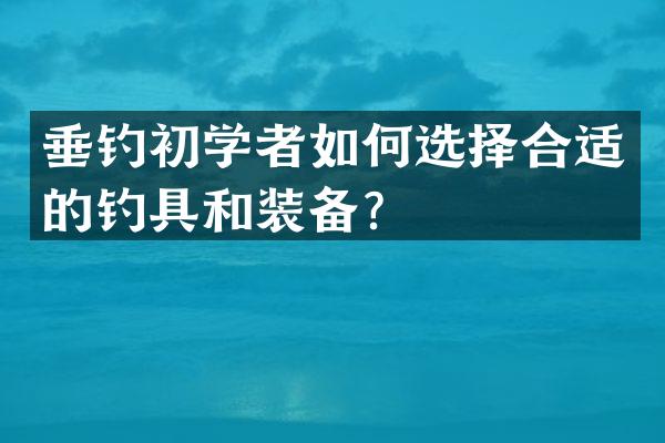 垂钓初学者如何选择合适的钓具和装备？