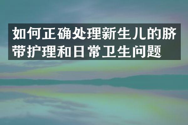 如何正确处理新生儿的脐带护理和日常卫生问题？