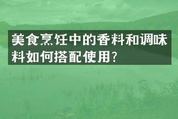 美食烹饪中的香料和调味料如何搭配使用？