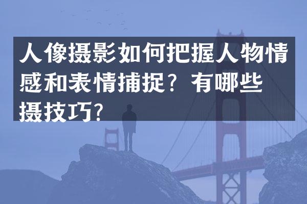 人像摄影如何把握人物情感和表情捕捉？有哪些拍摄技巧？