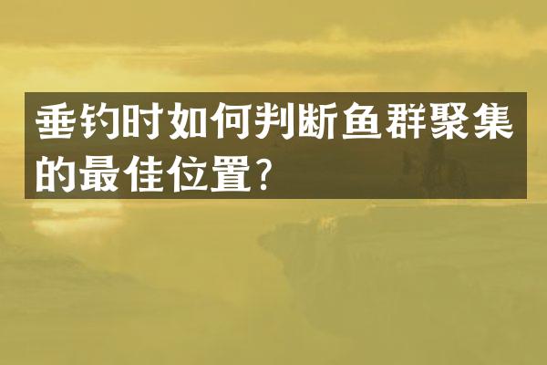 垂钓时如何判断鱼群聚集的最佳位置？