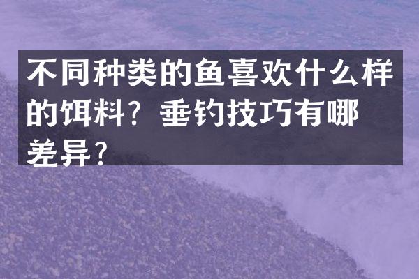 不同种类的鱼喜欢什么样的饵料?垂钓技巧有哪些差异?
