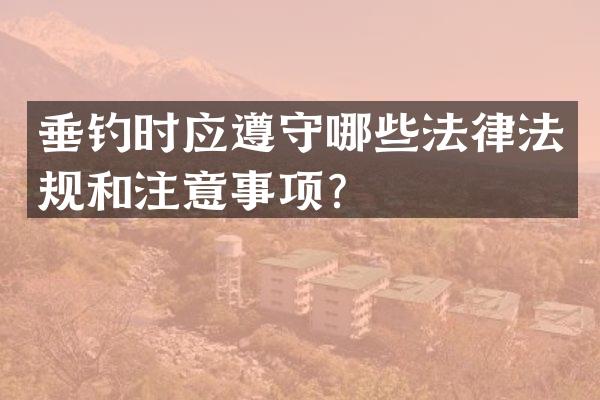 垂钓时应遵守哪些法律法规和注意事项？