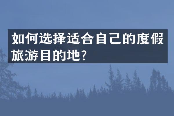 如何选择适合自己的度假旅游目的地？