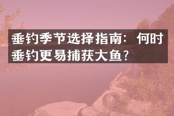 垂钓季节选择指南：何时垂钓更易捕获大鱼？