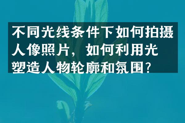 不同光线条件下如何拍摄人像照片，如何利用光线塑造人物轮廓和氛围？