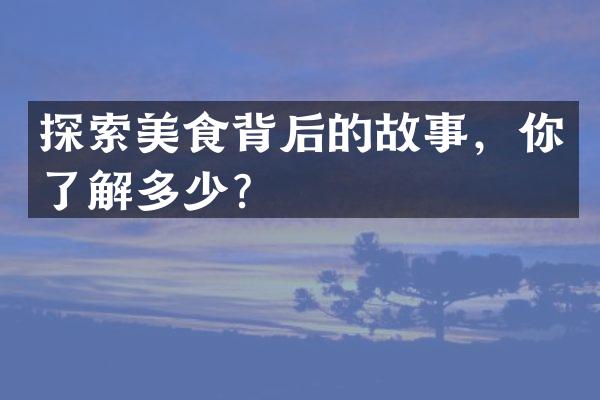 探索美食背后的故事，你了解多少？