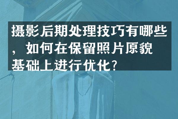 摄影后期处理技巧有哪些，如何在保留照片原貌的基础上进行优化？