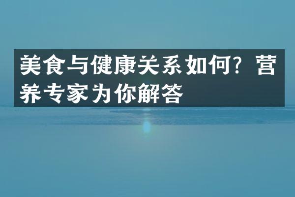 美食与健康关系如何？营养专家为你解答