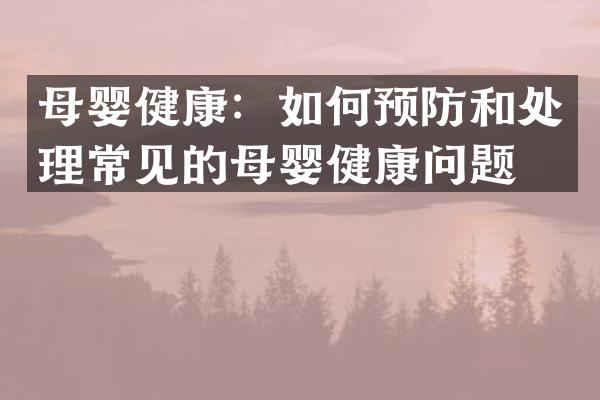 母婴健康：如何预防和处理常见的母婴健康问题？