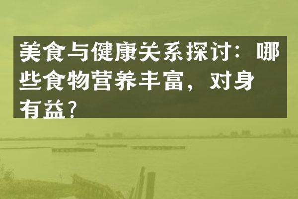 美食与健康关系探讨：哪些食物营养丰富，对身体有益？