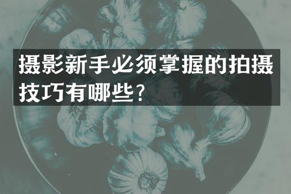 摄影新手必须掌握的拍摄技巧有哪些？