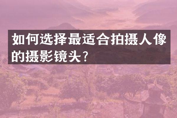 如何选择最适合拍摄人像的摄影镜头？