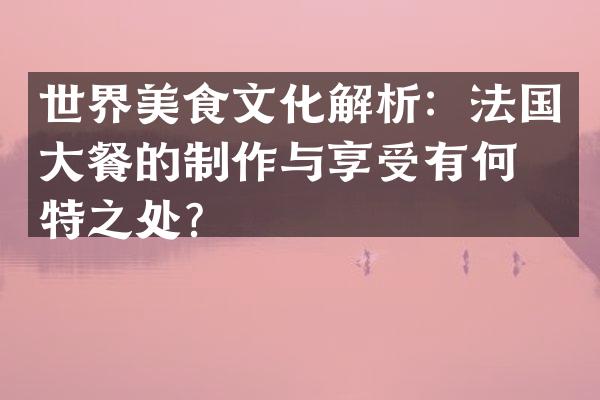 世界美食文化解析：法国大餐的制作与享受有何独特之处？