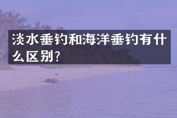 淡水垂钓和海洋垂钓有什么区别？