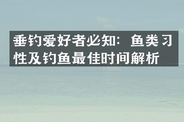 垂钓爱好者必知：鱼类习性及钓鱼最佳时间解析