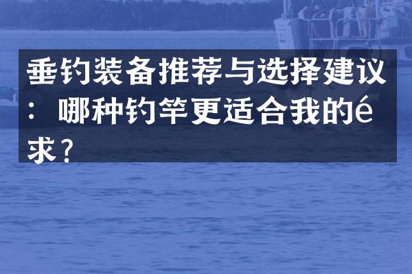 垂钓装备推荐与选择建议：哪种钓竿更适合我的需求？