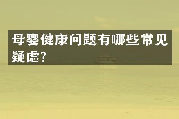 母婴健康问题有哪些常见疑虑？