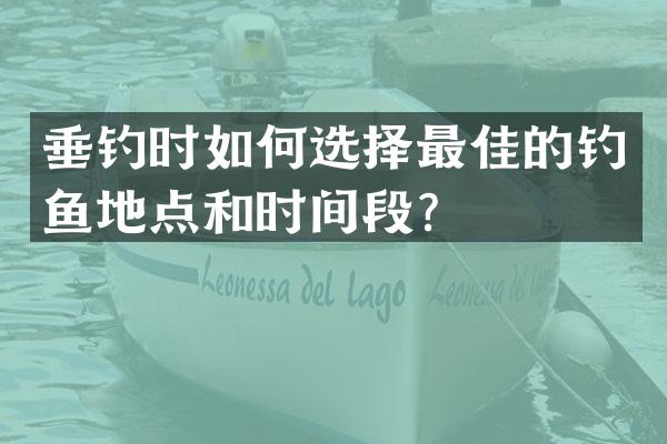 垂钓时如何选择最佳的钓鱼地点和时间段？