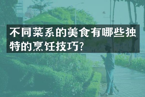 不同菜系的美食有哪些独特的烹饪技巧？