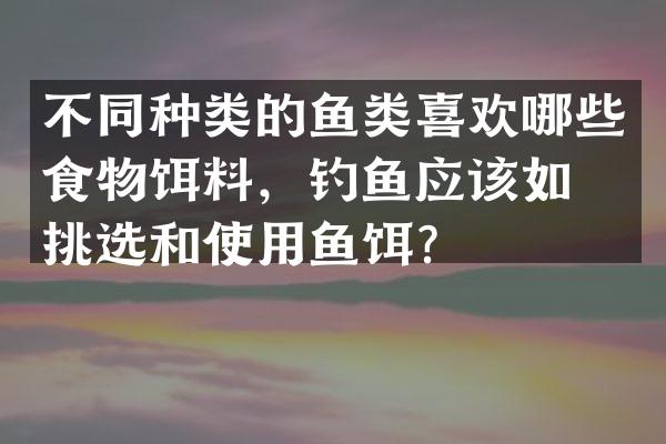 不同种类的鱼类喜欢哪些食物饵料，钓鱼应该如何挑选和使用鱼饵？