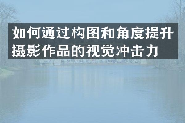 如何通过构图和角度提升摄影作品的视觉冲击力？