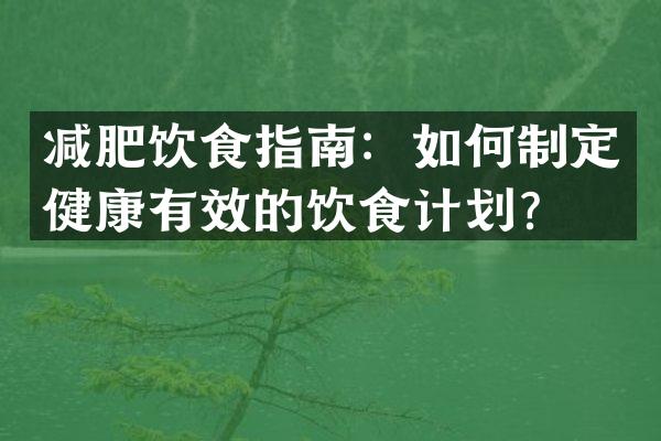减肥饮食指南：如何制定健康有效的饮食计划？