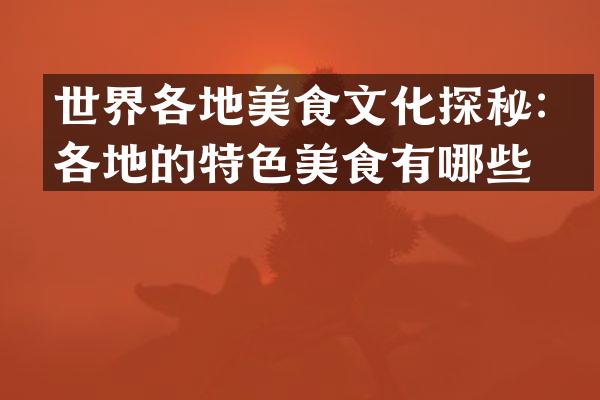 世界各地美食文化探秘：各地的特色美食有哪些？