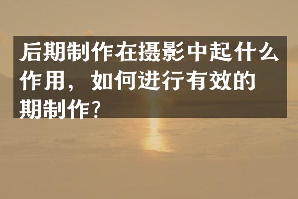 后期制作在摄影中起什么作用，如何进行有效的后期制作？