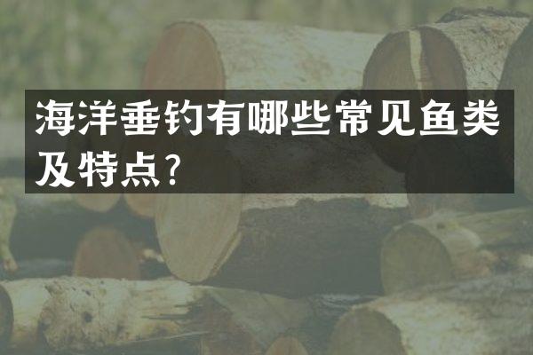 海洋垂钓有哪些常见鱼类及特点？