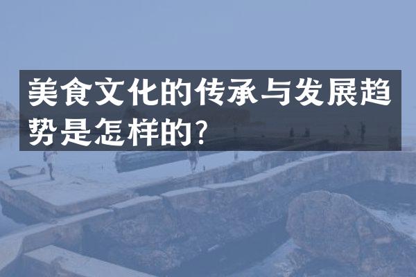 美食文化的传承与发展趋势是怎样的？