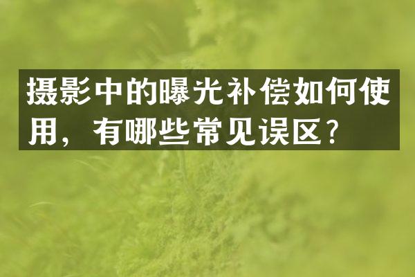 摄影中的曝光补偿如何使用，有哪些常见误区？