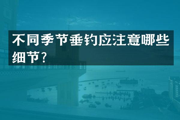 不同季节垂钓应注意哪些细节？