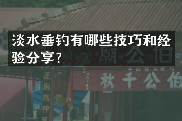淡水垂钓有哪些技巧和经验分享？