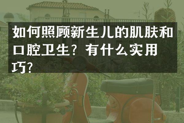 如何照顾新生儿的肌肤和口腔卫生？有什么实用技巧？