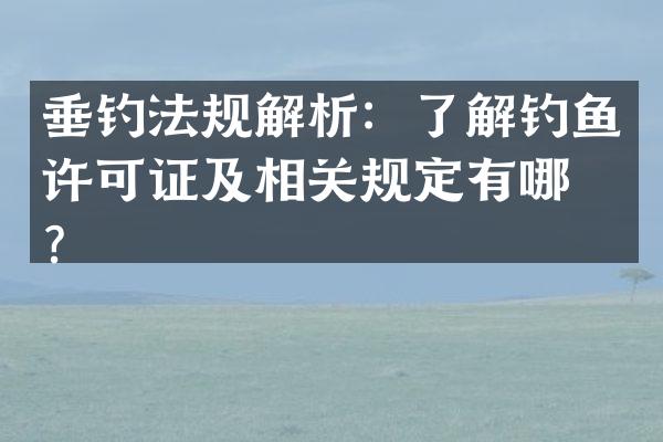 垂钓法规解析：了解钓鱼许可证及相关规定有哪些？