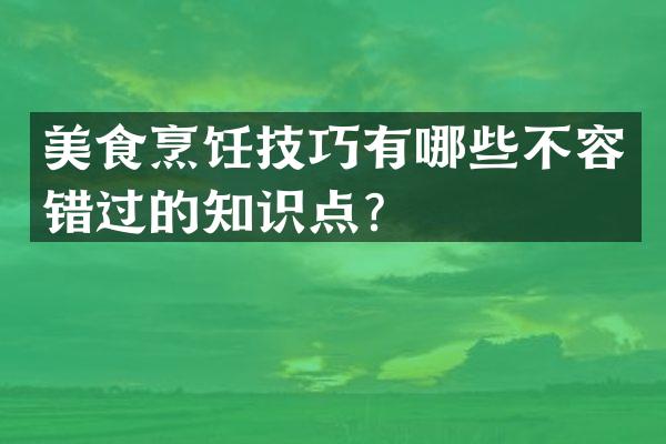 美食烹饪技巧有哪些不容错过的知识点？