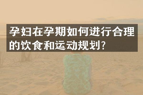 孕妇在孕期如何进行合理的饮食和运动规划？