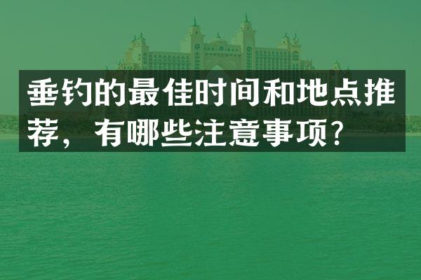 垂钓的最佳时间和地点推荐，有哪些注意事项？