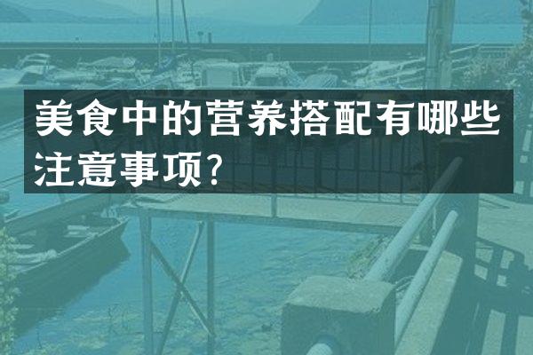 美食中的营养搭配有哪些注意事项？